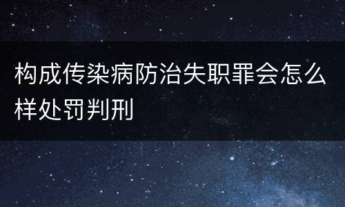 构成传染病防治失职罪会怎么样处罚判刑