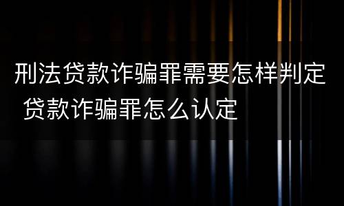 刑法贷款诈骗罪需要怎样判定 贷款诈骗罪怎么认定