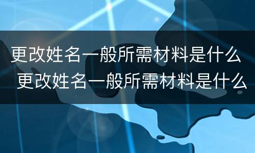 更改姓名一般所需材料是什么 更改姓名一般所需材料是什么