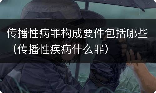 传播性病罪构成要件包括哪些（传播性疾病什么罪）