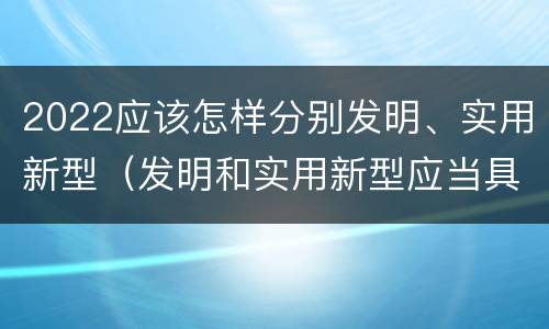 2022应该怎样分别发明、实用新型（发明和实用新型应当具备什么条件）