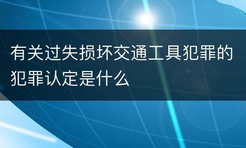 有关过失损坏交通工具犯罪的犯罪认定是什么