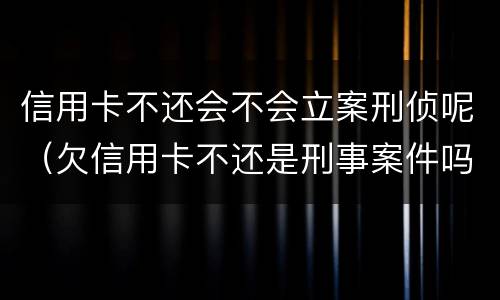 信用卡不还会不会立案刑侦呢（欠信用卡不还是刑事案件吗）