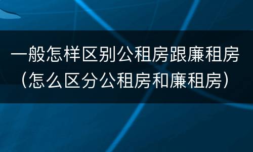 一般怎样区别公租房跟廉租房（怎么区分公租房和廉租房）