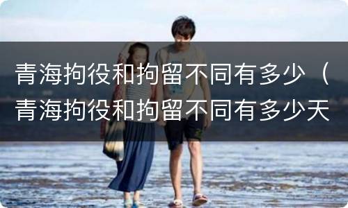 青海拘役和拘留不同有多少（青海拘役和拘留不同有多少天）