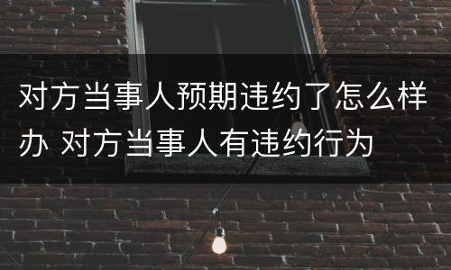 对方当事人预期违约了怎么样办 对方当事人有违约行为