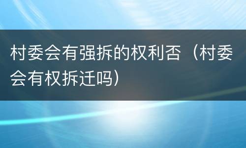 村委会有强拆的权利否（村委会有权拆迁吗）