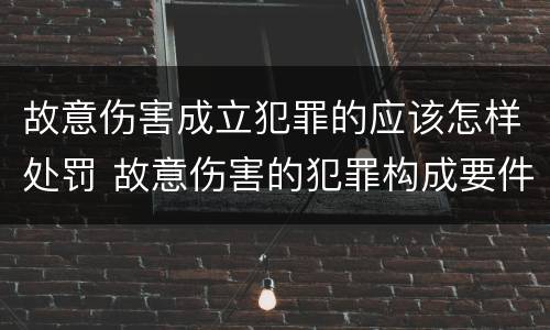 故意伤害成立犯罪的应该怎样处罚 故意伤害的犯罪构成要件