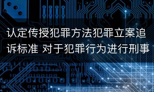 认定传授犯罪方法犯罪立案追诉标准 对于犯罪行为进行刑事追诉