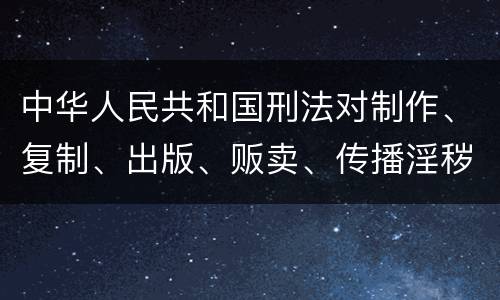 中华人民共和国刑法对制作、复制、出版、贩卖、传播淫秽物品牟利罪的立案标准