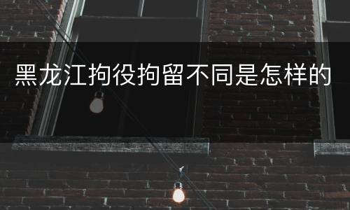 黑龙江拘役拘留不同是怎样的