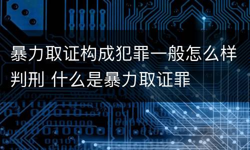 暴力取证构成犯罪一般怎么样判刑 什么是暴力取证罪