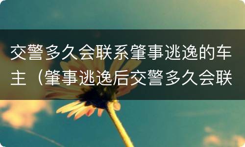 交警多久会联系肇事逃逸的车主（肇事逃逸后交警多久会联系肇事者）