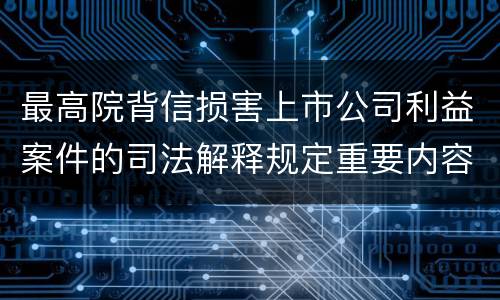 最高院背信损害上市公司利益案件的司法解释规定重要内容有哪些