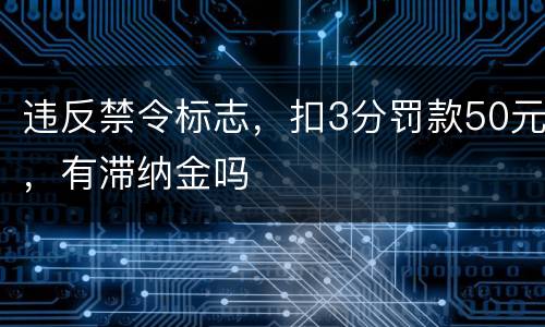 违反禁令标志，扣3分罚款50元，有滞纳金吗