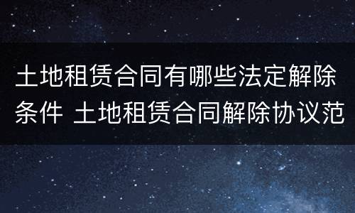 土地租赁合同有哪些法定解除条件 土地租赁合同解除协议范本