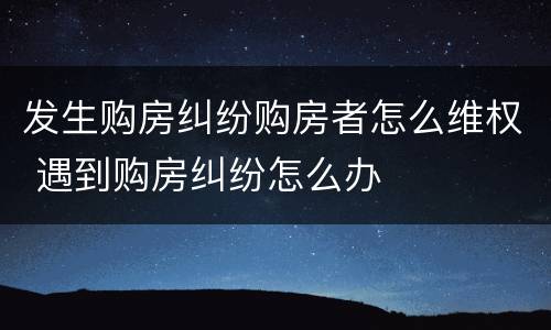 发生购房纠纷购房者怎么维权 遇到购房纠纷怎么办