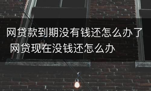 网贷款到期没有钱还怎么办了 网贷现在没钱还怎么办