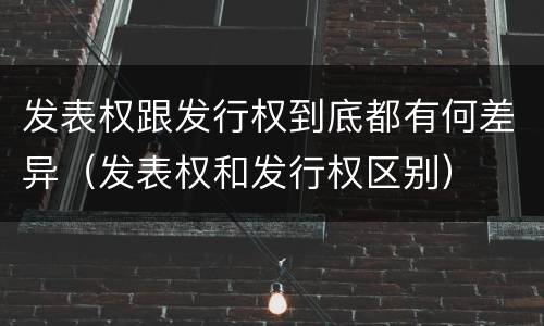 发表权跟发行权到底都有何差异（发表权和发行权区别）