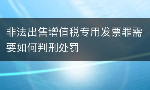 非法出售增值税专用发票罪需要如何判刑处罚