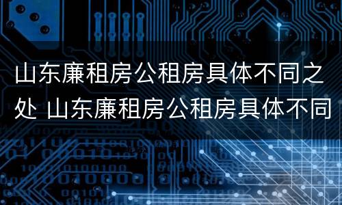 山东廉租房公租房具体不同之处 山东廉租房公租房具体不同之处有哪些