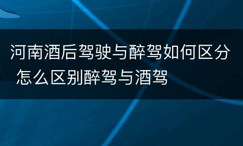 河南酒后驾驶与醉驾如何区分 怎么区别醉驾与酒驾