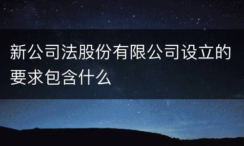 新公司法股份有限公司设立的要求包含什么