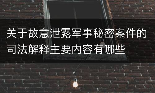 关于故意泄露军事秘密案件的司法解释主要内容有哪些