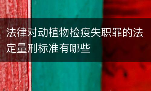 法律对动植物检疫失职罪的法定量刑标准有哪些