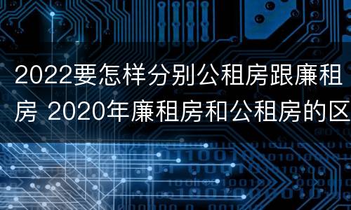 2022要怎样分别公租房跟廉租房 2020年廉租房和公租房的区别