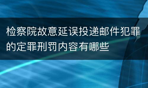 检察院故意延误投递邮件犯罪的定罪刑罚内容有哪些