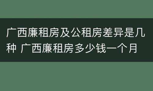 广西廉租房及公租房差异是几种 广西廉租房多少钱一个月