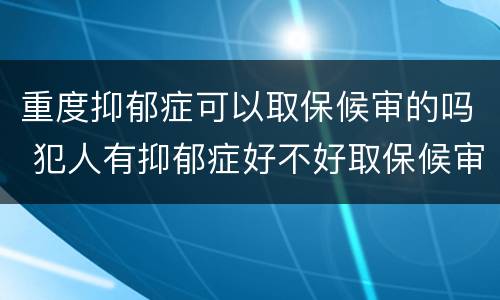 重度抑郁症可以取保候审的吗 犯人有抑郁症好不好取保候审