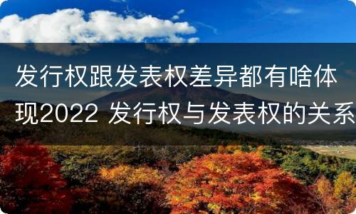 发行权跟发表权差异都有啥体现2022 发行权与发表权的关系