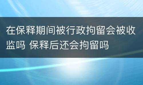 在保释期间被行政拘留会被收监吗 保释后还会拘留吗