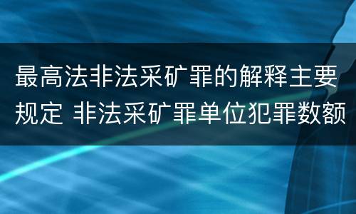 最高法非法采矿罪的解释主要规定 非法采矿罪单位犯罪数额司法解释