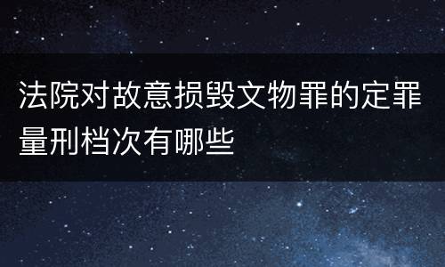 法院对故意损毁文物罪的定罪量刑档次有哪些