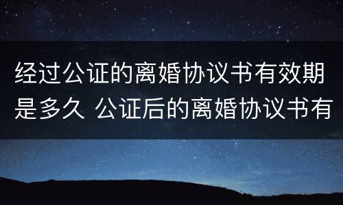 经过公证的离婚协议书有效期是多久 公证后的离婚协议书有效期多久