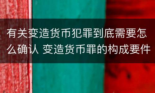 有关变造货币犯罪到底需要怎么确认 变造货币罪的构成要件