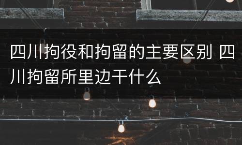 四川拘役和拘留的主要区别 四川拘留所里边干什么