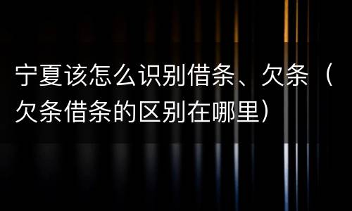 宁夏该怎么识别借条、欠条（欠条借条的区别在哪里）