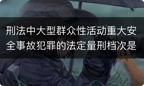 刑法中大型群众性活动重大安全事故犯罪的法定量刑档次是多少