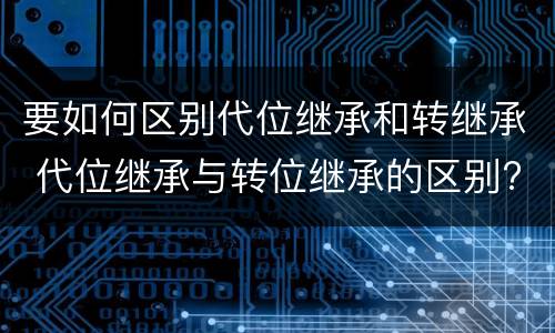 要如何区别代位继承和转继承 代位继承与转位继承的区别?