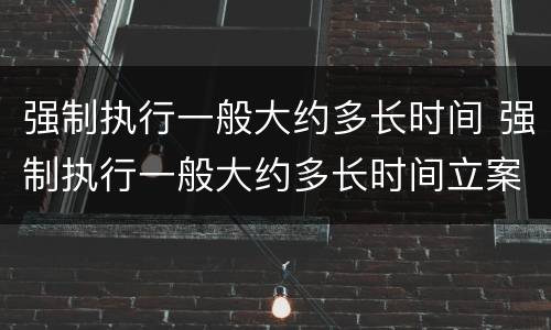 强制执行一般大约多长时间 强制执行一般大约多长时间立案