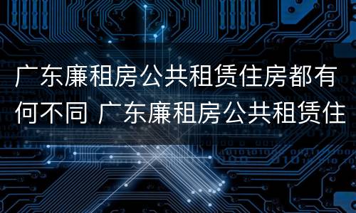 广东廉租房公共租赁住房都有何不同 广东廉租房公共租赁住房都有何不同之处