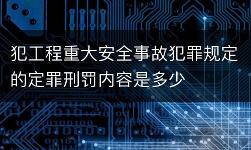 犯工程重大安全事故犯罪规定的定罪刑罚内容是多少