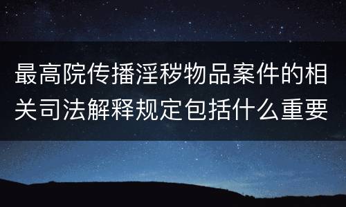 最高院传播淫秽物品案件的相关司法解释规定包括什么重要内容