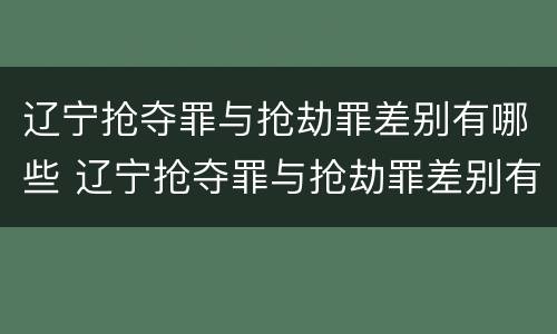 辽宁抢夺罪与抢劫罪差别有哪些 辽宁抢夺罪与抢劫罪差别有哪些区别