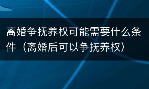 离婚争抚养权可能需要什么条件（离婚后可以争抚养权）