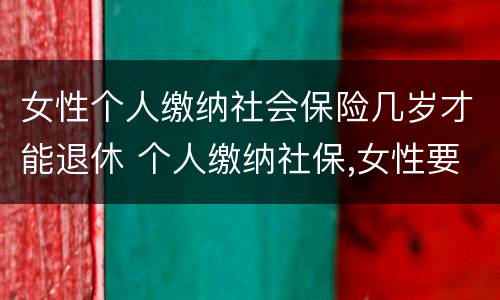 女性个人缴纳社会保险几岁才能退休 个人缴纳社保,女性要几岁可以退休